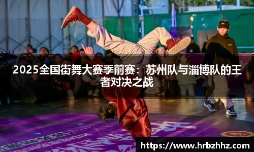 2025全国街舞大赛季前赛：苏州队与淄博队的王者对决之战
