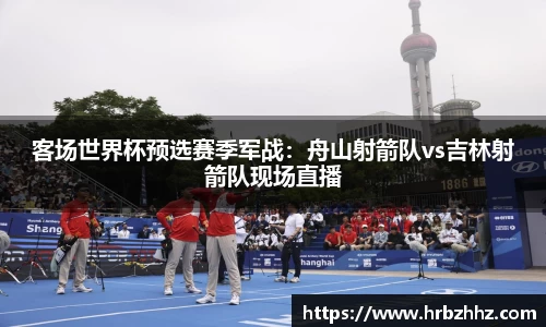 客场世界杯预选赛季军战：舟山射箭队vs吉林射箭队现场直播