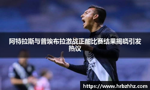 阿特拉斯与普埃布拉激战正酣比赛结果揭晓引发热议